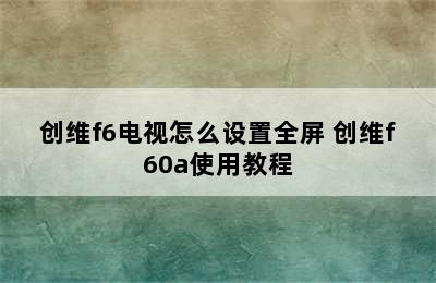 创维f6电视怎么设置全屏 创维f60a使用教程